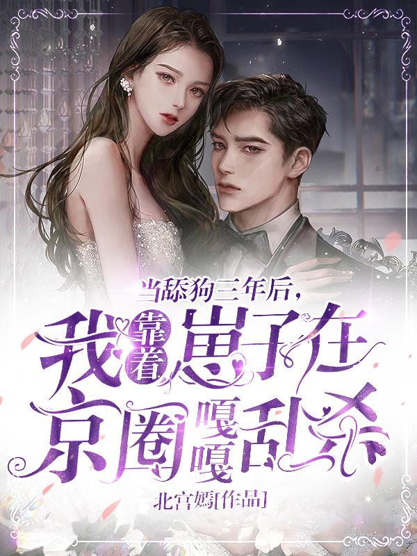 当舔狗三年后，我靠着崽子在京圈嘎嘎乱杀